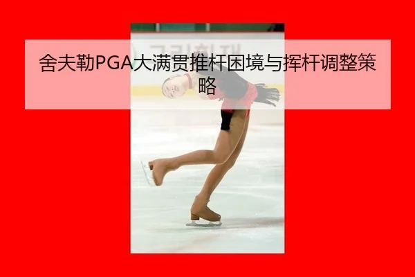 舍夫勒PGA大满贯推杆困境与挥杆调整策略
