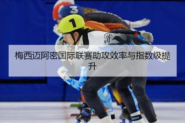 梅西迈阿密国际联赛助攻效率与指数级提升
