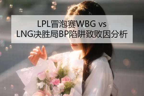 LPL冒泡赛WBG vs LNG决胜局BP陷阱致败因分析