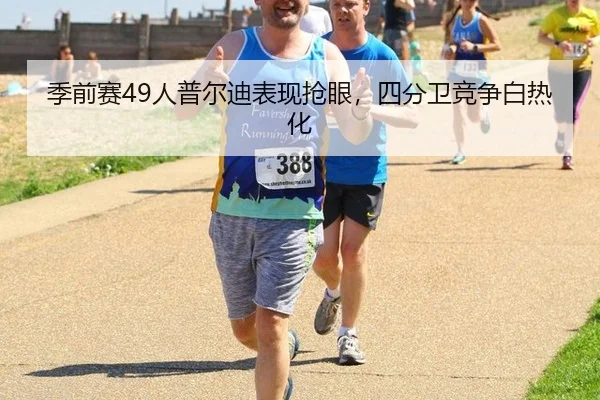 季前赛49人普尔迪表现抢眼，四分卫竞争白热化