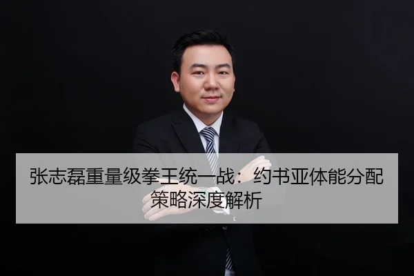 张志磊重量级拳王统一战：约书亚体能分配策略深度解析