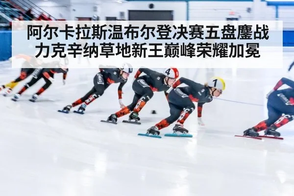 阿尔卡拉斯温布尔登决赛五盘鏖战力克辛纳草地新王巅峰荣耀加冕