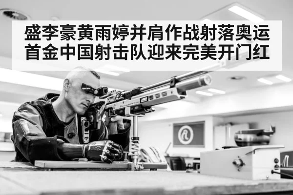 盛李豪黄雨婷并肩作战射落奥运首金中国射击队迎来完美开门红