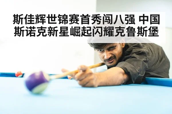 斯佳辉世锦赛首秀闯八强 中国斯诺克新星崛起闪耀克鲁斯堡