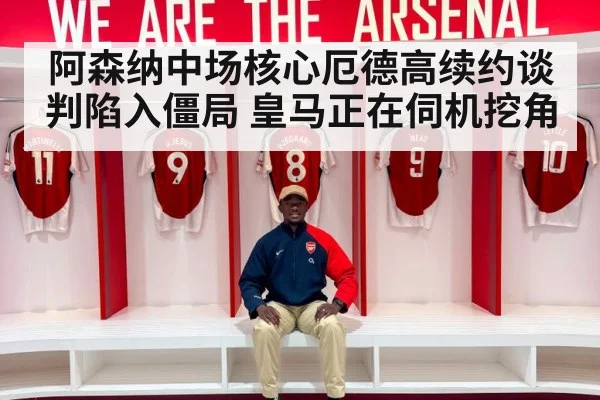 阿森纳中场核心厄德高续约谈判陷入僵局 皇马正在伺机挖角