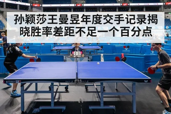 孙颖莎王曼昱年度交手记录揭晓胜率差距不足一个百分点