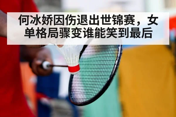 何冰娇因伤退出世锦赛,女单格局骤变谁能笑到最后