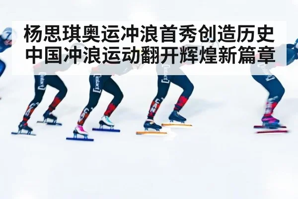 杨思琪奥运冲浪首秀创造历史中国冲浪运动翻开辉煌新篇章