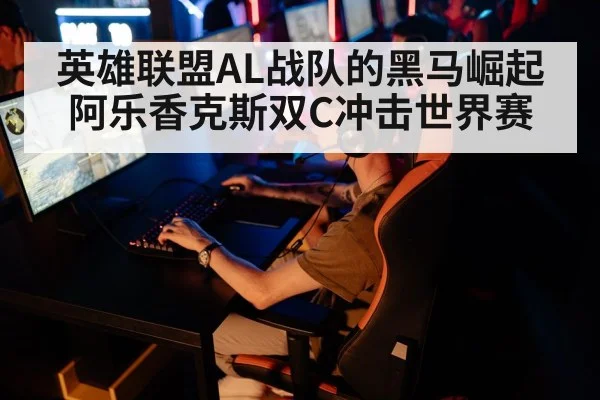 英雄联盟AL战队的黑马崛起阿乐香克斯双C冲击世界赛