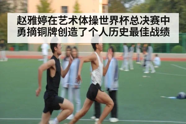 赵雅婷在艺术体操世界杯总决赛中勇摘铜牌创造了个人历史最佳战绩
