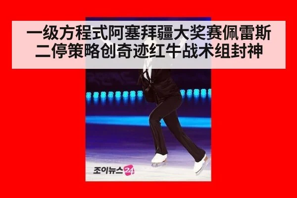 一级方程式阿塞拜疆大奖赛佩雷斯二停策略创奇迹红牛战术组封神