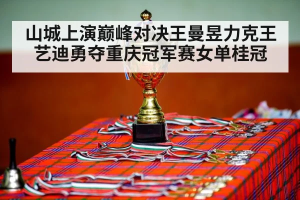 山城上演巅峰对决王曼昱力克王艺迪勇夺重庆冠军赛女单桂冠