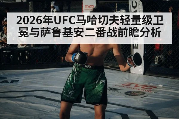 2026年UFC马哈切夫轻量级卫冕与萨鲁基安二番战前瞻分析